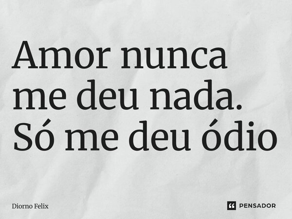 Amor nunca me deu nada. Só me deu ódio... Frase de Diorno Felix.