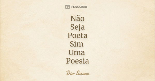 Não Seja Poeta Sim Uma Poesia... Frase de Dio Sarev.