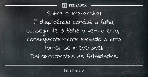 Sobre O Irreversível: A displicência conduz a falha, conseguinte a falha o vem o erro, consequentemente elevado o erro tornar-se irreversível. Daí decorrentes a... Frase de Dio Sarev.