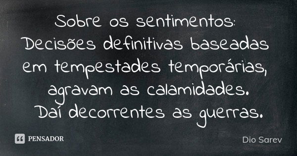 Sobre os sentimentos: Decisões definitivas baseadas em tempestades temporárias, agravam as calamidades. Daí decorrentes as guerras.... Frase de Dio Sarev.