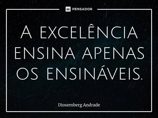 ⁠A excelência ensina apenas os ensináveis.... Frase de Diosemberg Andrade.