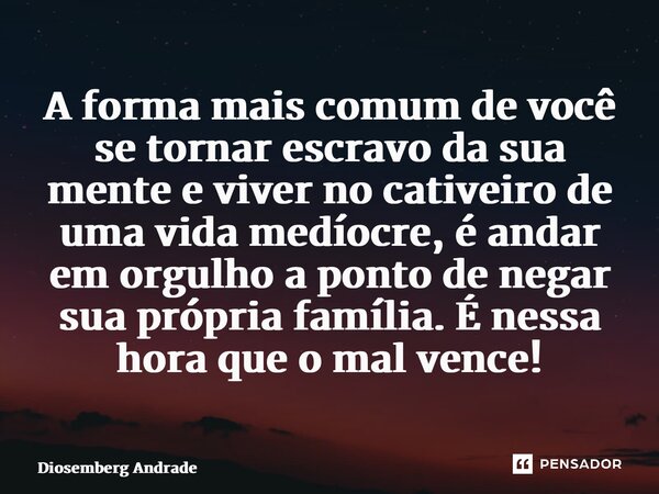 A forma mais comum de você se tornar escravo da sua mente e viver no cativeiro de uma vida medíocre, é andar em orgulho a ponto de negar sua própria família. É ... Frase de Diosemberg Andrade.