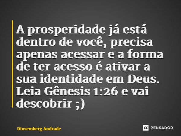 A prosperidade já está dentro de você, precisa apenas acessar e a forma de ter acesso é ativar a sua identidade em Deus. Leia Gênesis 1:26 e vai descobrir ;)... Frase de Diosemberg Andrade.