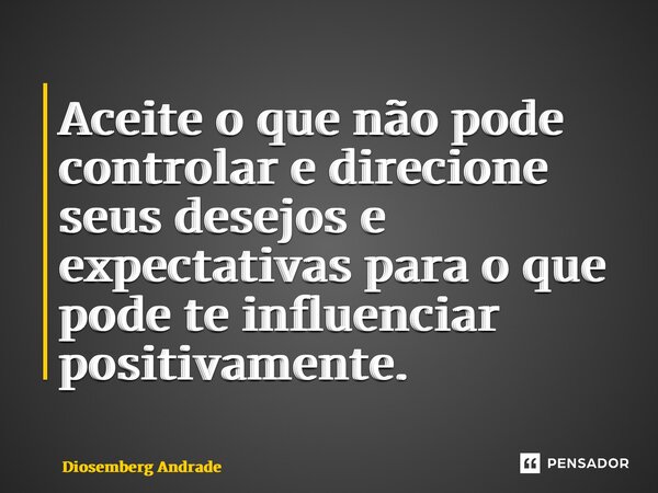 ⁠Aceite o que não pode controlar e direcione seus desejos e expectativas para o que pode te influenciar positivamente.... Frase de Diosemberg Andrade.