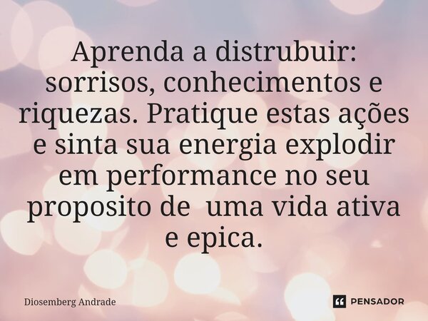 ⁠Aprenda a distrubuir: sorrisos, conhecimentos e riquezas. Pratique estas ações e sinta sua energia explodir em performance no seu proposito de uma vida ativa e... Frase de Diosemberg Andrade.