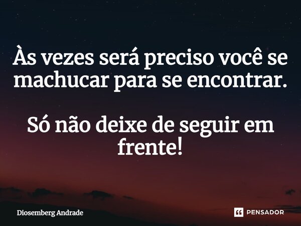 ⁠Às vezes será preciso você se machucar para se encontrar. Só não deixe de seguir em frente!... Frase de Diosemberg Andrade.