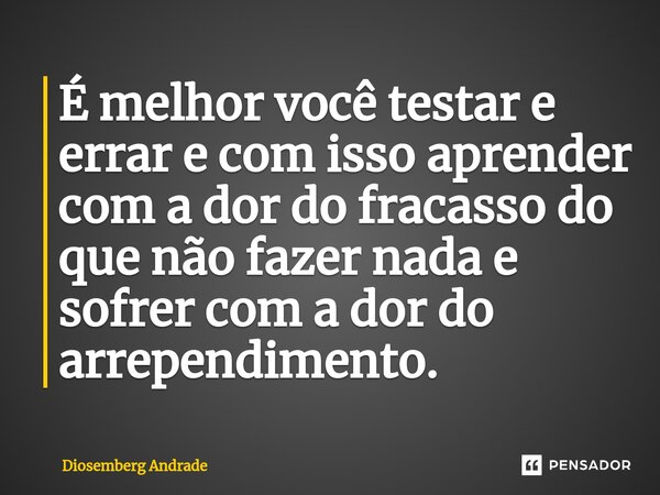 ⁠É melhor você testar e errar e com isso aprender com a dor do fracasso do que não fazer nada e sofrer com a dor do arrependimento.... Frase de Diosemberg Andrade.