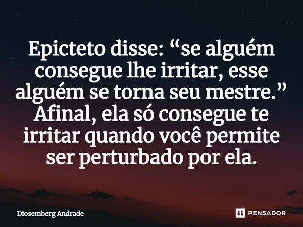 ⁠Epicteto disse: “se alguém consegue lhe irritar, esse alguém se torna seu mestre.” Afinal, ela só consegue te irritar quando você permite ser perturbado por el... Frase de Diosemberg Andrade.