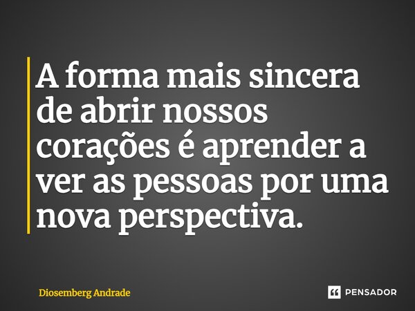 A forma mais sincera de abrir nossos corações é aprender a ver as pessoas por uma nova perspectiva.... Frase de Diosemberg Andrade.