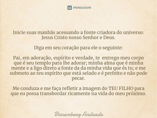 ⁠Inicie suas manhãs acessando a fonte criadora do universo: Jesus Cristo nosso Senhor e Deus. Diga em seu coração para ele o seguinte: Pai, em adoração, espírit... Frase de Diosemberg Andrade.