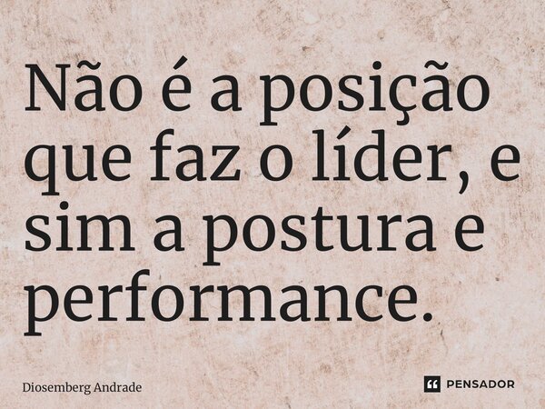 ⁠Não é a posição que faz o líder, e sim a postura e performance.... Frase de Diosemberg Andrade.