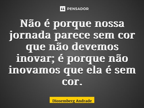 Não é porque nossa jornada parece sem cor que não devemos inovar; é porque não inovamos que ela é sem cor.... Frase de Diosemberg Andrade.