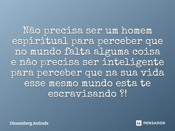 ⁠Não precisa ser um homem espiritual para perceber que no mundo falta alguma coisa e não precisa ser inteligente para perceber que na sua vida esse mesmo mundo ... Frase de Diosemberg Andrade.