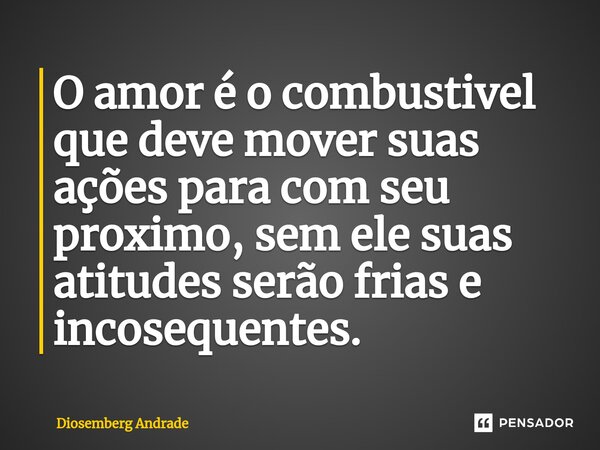 ⁠O amor é o combustivel que deve mover suas ações para com seu proximo, sem ele suas atitudes serão frias e incosequentes.... Frase de Diosemberg Andrade.