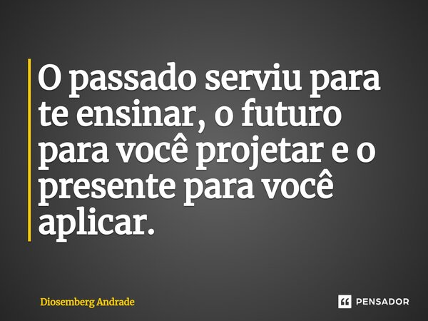 ⁠O passado serviu para te ensinar, o futuro para você projetar e o presente para você aplicar.... Frase de Diosemberg Andrade.