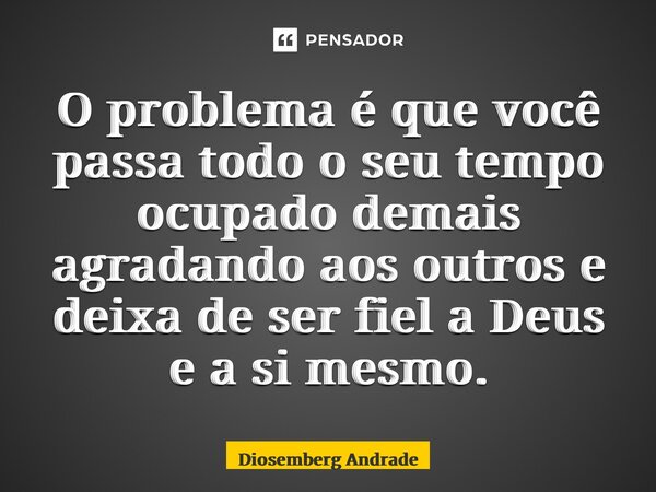 ⁠O problema é que você passa todo o seu tempo ocupado demais agradando aos outros e deixa de ser fiel a Deus e a si mesmo.... Frase de Diosemberg Andrade.