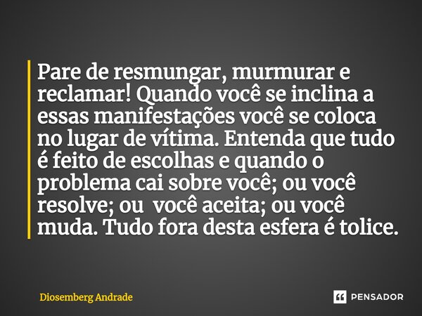 Pare de resmungar, murmurar e reclamar! Quando você se inclina a essas manifestações você se coloca no lugar de vítima. Entenda que tudo é feito de escolhas e q... Frase de Diosemberg Andrade.