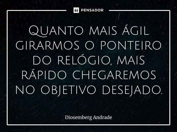 ⁠Quanto mais ágil girarmos o ponteiro do relógio, mais rápido chegaremos no objetivo desejado.... Frase de Diosemberg Andrade.