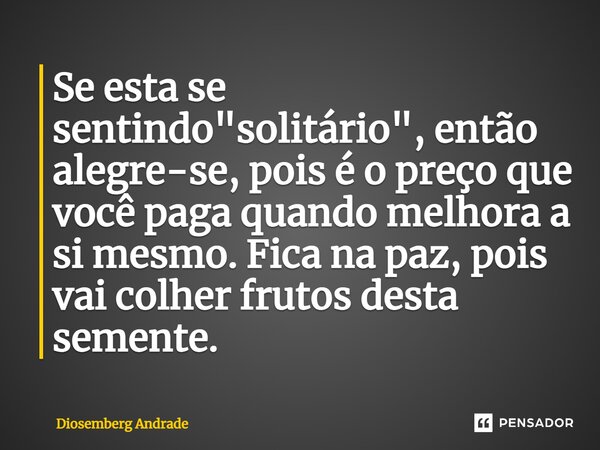 Se esta se sentindo "solitário", então alegre-se, pois é o preço que você paga quando melhora a si mesmo. Fica na paz, pois vai colher frutos desta se... Frase de Diosemberg Andrade.