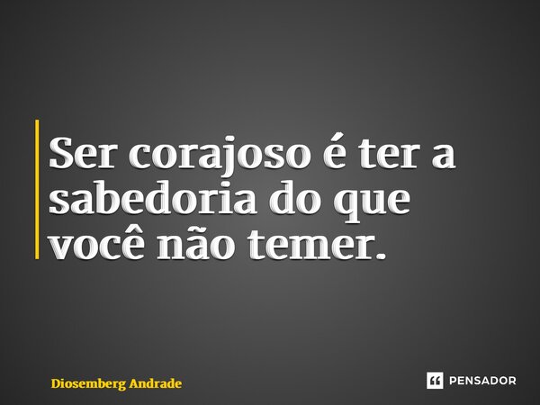 Ser corajoso é ter a sabedoria do que você não temer.... Frase de Diosemberg Andrade.