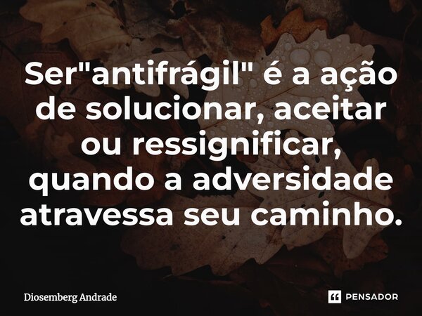Ser "antifrágil" é a ação de solucionar, aceitar ou ressignificar, quando a adversidade atravessa seu caminho.... Frase de Diosemberg Andrade.