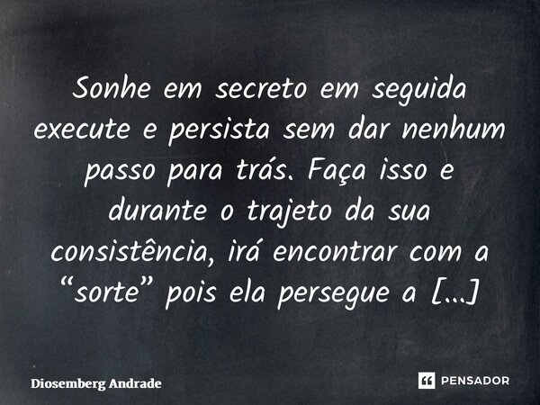 Sonhe em secreto em seguida execute e persista sem dar nenhum passo para trás. Faça isso e durante o trajeto da sua consistência, irá encontrar com a “sorte” po... Frase de Diosemberg Andrade.