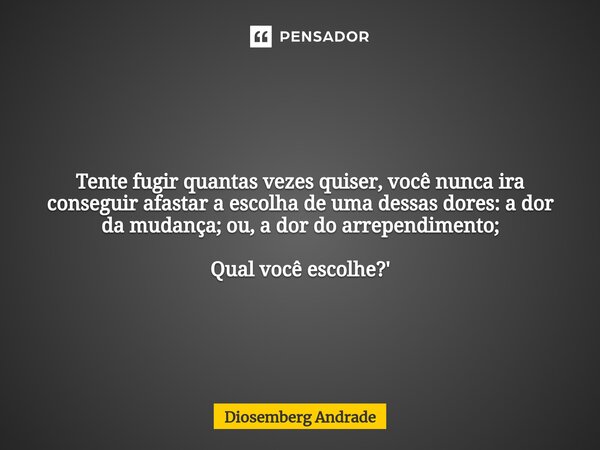 Tente fugir quantas vezes quiser, você nunca ira conseguir afastar a escolha de uma dessas dores: a dor da mudança; ou, a dor do arrependimento; Qual você escol... Frase de Diosemberg Andrade.