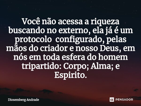 ⁠Você não acessa a riqueza buscando no externo, ela já é um protocolo configurado, pelas mãos do criador e nosso Deus, em nós em toda esfera do homem tripartido... Frase de Diosemberg Andrade.