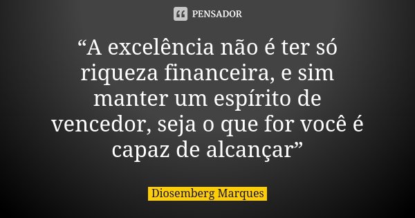 “A excelência não é ter só riqueza financeira, e sim manter um espírito de vencedor, seja o que for você é capaz de alcançar”... Frase de Diosemberg Marques.