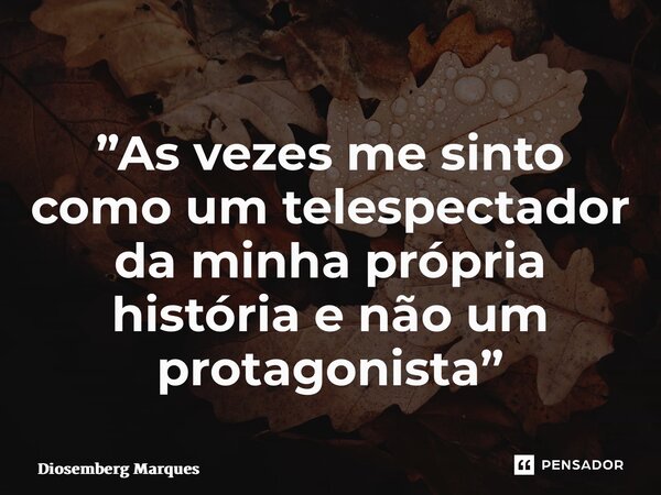 ⁠”As vezes me sinto como um telespectador da minha própria história e não um protagonista”... Frase de Diosemberg Marques.