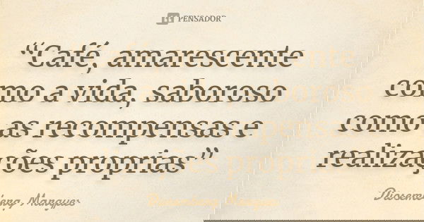 “Café, amarescente como a vida, saboroso como as recompensas e realizações proprias”... Frase de Diosemberg Marques.