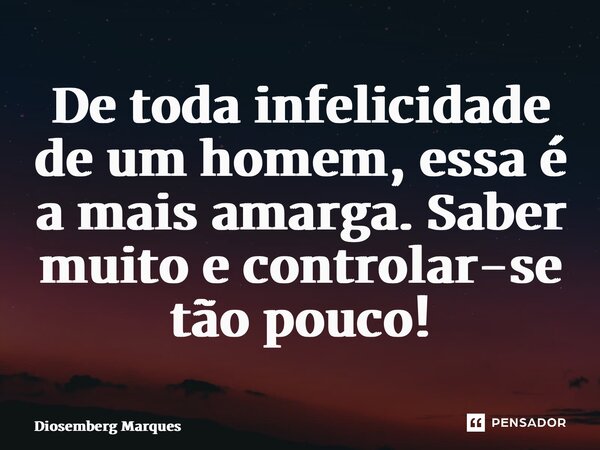 ⁠⁠De toda infelicidade de um homem, essa é a mais amarga. Saber muito e controlar-se tão pouco!... Frase de Diosemberg Marques.