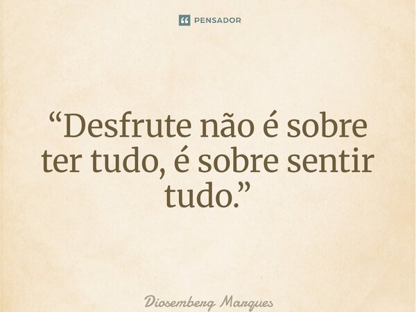 ⁠“Desfrute não é sobre ter tudo, é sobre sentir tudo.”... Frase de Diosemberg Marques.