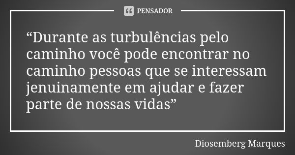 “Durante as turbulências pelo caminho você pode encontrar no caminho pessoas que se interessam jenuinamente em ajudar e fazer parte de nossas vidas”... Frase de Diosemberg Marques.