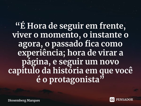 ⁠“É Hora de seguir em frente, viver o momento, o instante o agora, o passado fica como experiência; hora de virar a página, e seguir um novo capítulo da históri... Frase de Diosemberg Marques.