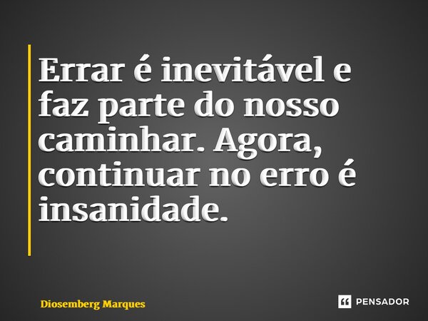 Errar é inevitável e faz parte do nosso caminhar. Agora, continuar no erro é insanidade. ⁠... Frase de Diosemberg Marques.