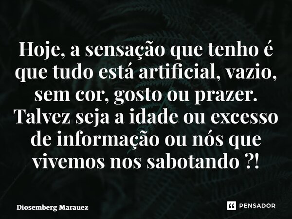 Hoje, a sensação que tenho é que tudo está artificial, vazio, sem cor, gosto ou prazer. Talvez seja a idade ou excesso de informação ou nós que vivemos nos sabo... Frase de Diosemberg Marques.