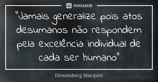 “Jamais generalize pois atos desumanos não respondem pela excelência individual de cada ser humano”... Frase de Diosemberg Marques.