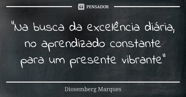 “Na busca da excelência diária, no aprendizado constante para um presente vibrante”... Frase de Diosemberg Marques.
