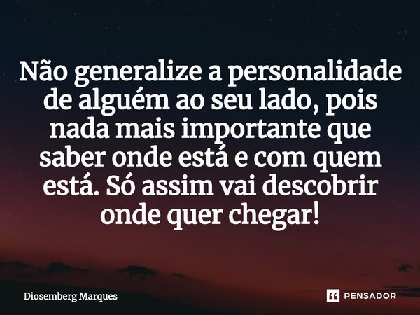 ⁠Não generalize a personalidade de alguém ao seu lado, pois nada mais importante que saber onde está e com quem está. Só assim vai descobrir onde quer chegar!... Frase de Diosemberg Marques.