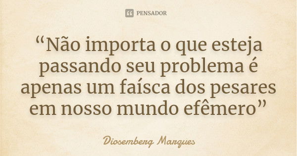 “Não importa o que esteja passando seu problema é apenas um faísca dos pesares em nosso mundo efêmero”... Frase de Diosemberg Marques.