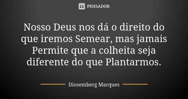 Nosso Deus nos dá o direito do que iremos Semear, mas jamais Permite que a colheita seja diferente do que Plantarmos.... Frase de Diosemberg Marques.