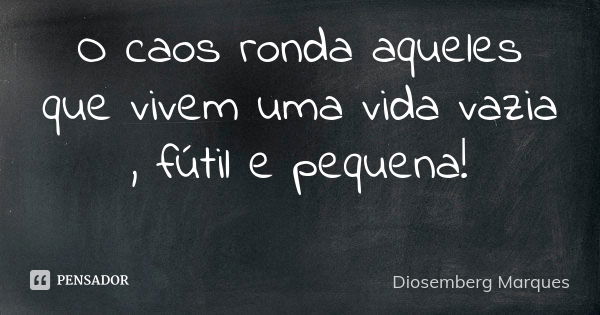 O caos ronda aqueles que vivem uma vida vazia , fútil e pequena!⁣ ⁣... Frase de Diosemberg Marques.