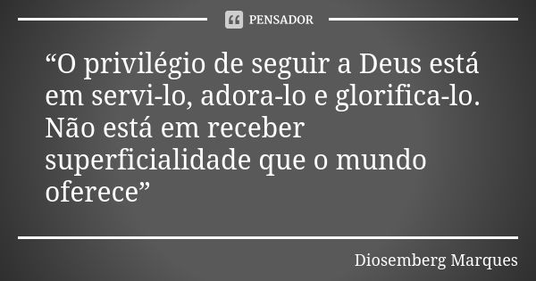 “O privilégio de seguir a Deus está em servi-lo, adora-lo e glorifica-lo. Não está em receber superficialidade que o mundo oferece”... Frase de Diosemberg Marques.