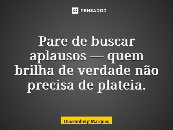 ⁠Pare de buscar aplausos — quem brilha de verdade não precisa de plateia.... Frase de Diosemberg Marques.