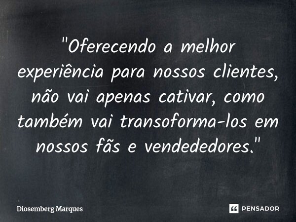 ⁠"Oferecendo a melhor experiência para nossos clientes, não vai apenas cativar, como também vai transforma-los em nossos fãs e vendedores."... Frase de Diosemberg Marques.