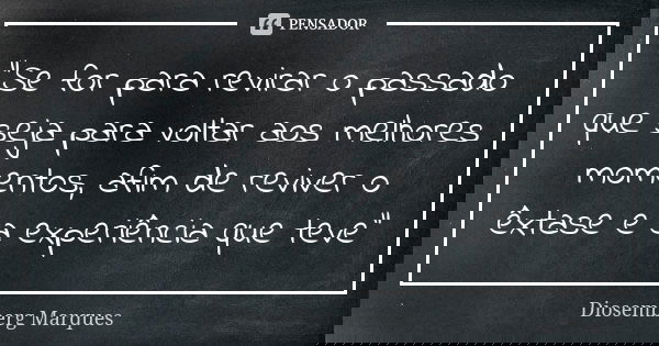 “Se for para revirar o passado que seja para voltar aos melhores momentos, afim de reviver o êxtase e a experiência que teve”... Frase de Diosemberg Marques.