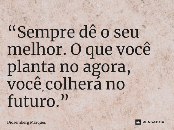 ⁠“Sempre dê o seu melhor. O que você planta no agora, você colherá no futuro.”... Frase de Diosemberg Marques.