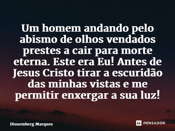 ⁠Um homem andando pelo abismo de olhos vendados prestes a cair para morte eterna. Este era Eu! Antes de Jesus Cristo tirar a escuridão das minhas vistas e me pe... Frase de Diosemberg Marques.