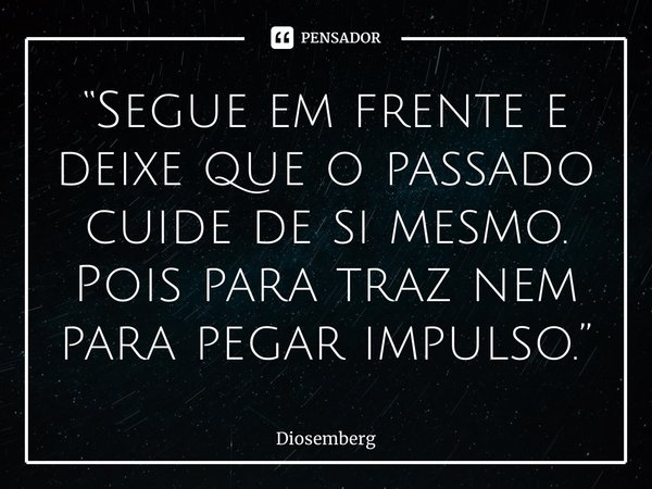 “Segue em frente e deixe que o passado cuide de si mesmo. Pois para traz nem para pegar impulso.”... Frase de Diosemberg.